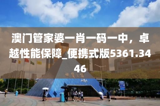 澳门管家婆一肖一码一中，卓越性能保障_便携式版5361.3446
