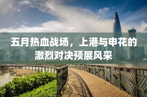 五月热血战场，上港与申花的激烈对决预展风采