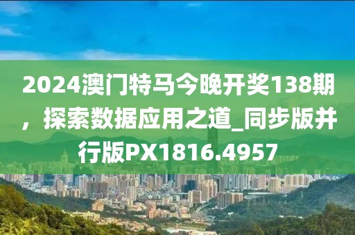 2024澳门特马今晚开奖138期，探索数据应用之道_同步版并行版PX1816.4957