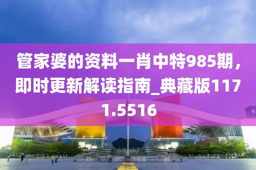 管家婆的资料一肖中特985期，即时更新解读指南_典藏版1171.5516