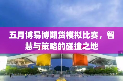 五月博易博期货模拟比赛，智慧与策略的碰撞之地