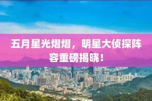五月星光熠熠，明星大侦探阵容重磅揭晓！