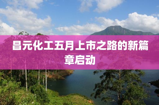 昌元化工五月上市之路的新篇章启动