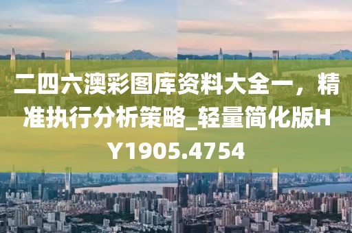 二四六澳彩图库资料大全一，精准执行分析策略_轻量简化版HY1905.4754