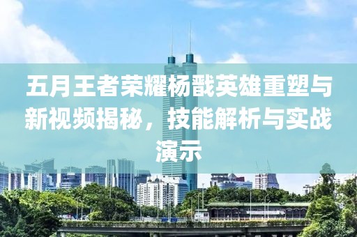 五月王者荣耀杨戬英雄重塑与新视频揭秘，技能解析与实战演示