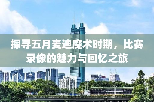探寻五月麦迪魔术时期，比赛录像的魅力与回忆之旅