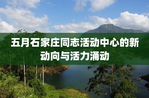 五月石家庄同志活动中心的新动向与活力涌动