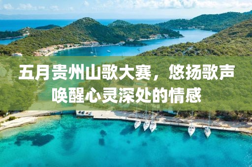 五月贵州山歌大赛，悠扬歌声唤醒心灵深处的情感