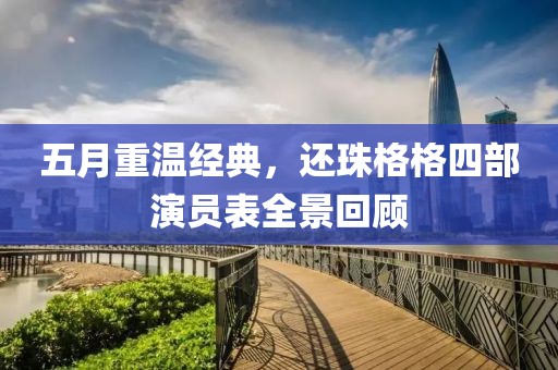 五月重温经典，还珠格格四部演员表全景回顾