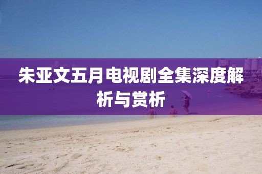 朱亚文五月电视剧全集深度解析与赏析