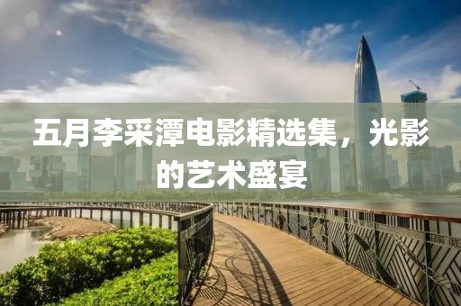 五月李采潭电影精选集，光影的艺术盛宴