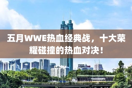 五月WWE热血经典战，十大荣耀碰撞的热血对决！
