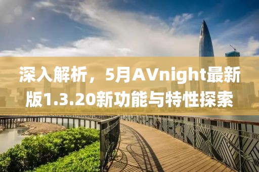 深入解析，5月AVnight最新版1.3.20新功能与特性探索