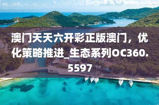 澳门天天六开彩正版澳门，优化策略推进_生态系列OC360.5597