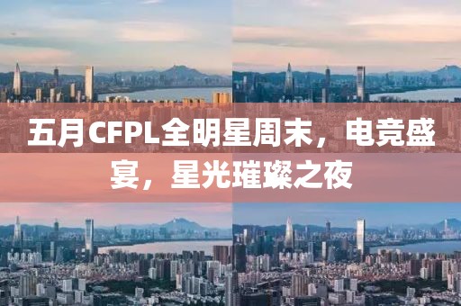 五月CFPL全明星周末，电竞盛宴，星光璀璨之夜