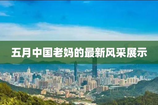 五月中国老妈的最新风采展示