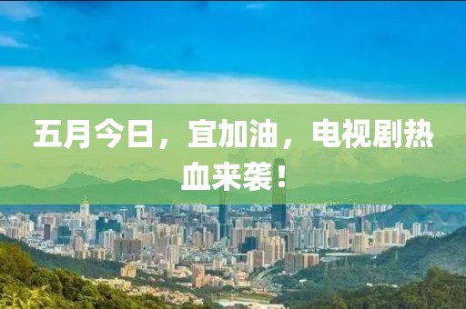 五月今日，宜加油，电视剧热血来袭！