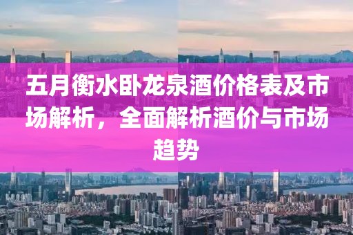 五月衡水卧龙泉酒价格表及市场解析，全面解析酒价与市场趋势