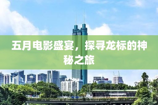 五月电影盛宴，探寻龙标的神秘之旅