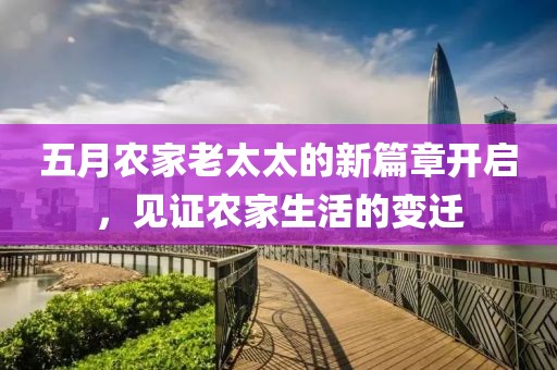 五月农家老太太的新篇章开启，见证农家生活的变迁