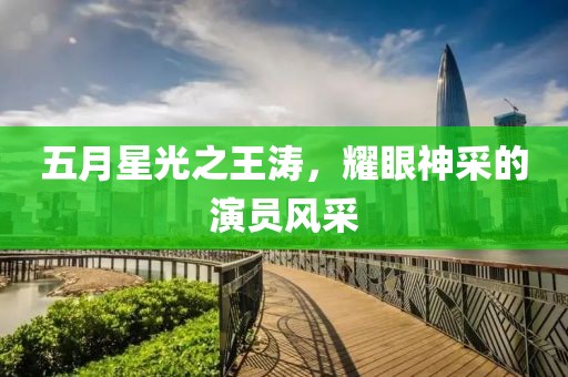 五月星光之王涛，耀眼神采的演员风采
