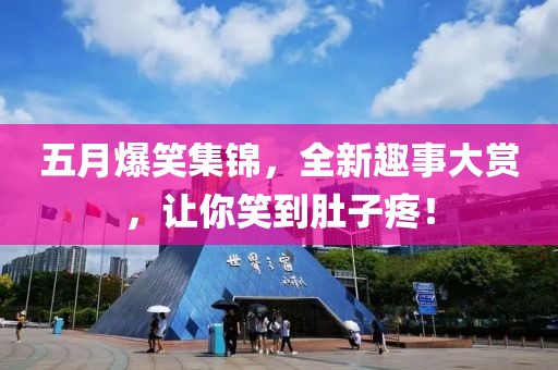 五月爆笑集锦，全新趣事大赏，让你笑到肚子疼！