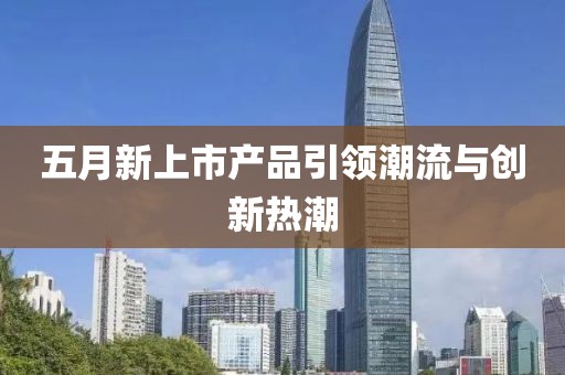 五月新上市产品引领潮流与创新热潮