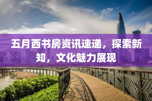 五月西书房资讯速递，探索新知，文化魅力展现