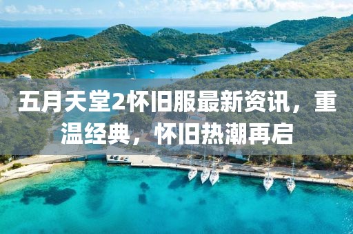 五月天堂2怀旧服最新资讯，重温经典，怀旧热潮再启