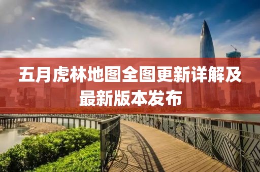 五月虎林地图全图更新详解及最新版本发布