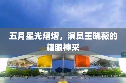 五月星光熠熠，演员王晓薇的耀眼神采