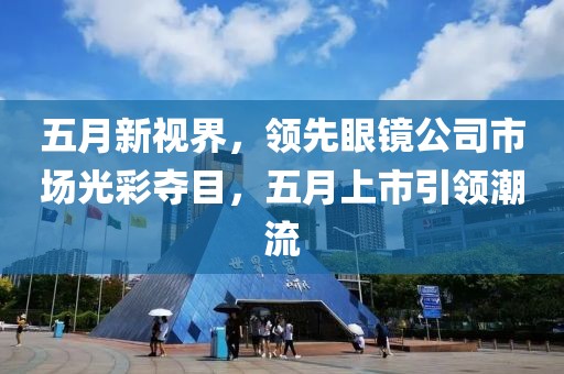 五月新视界，领先眼镜公司市场光彩夺目，五月上市引领潮流