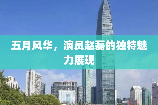 五月风华，演员赵磊的独特魅力展现