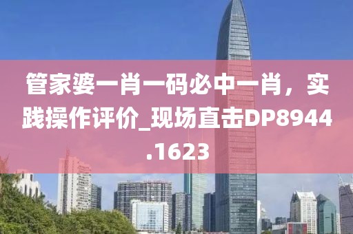 管家婆一肖一码必中一肖，实践操作评价_现场直击DP8944.1623