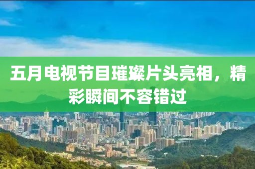 五月电视节目璀璨片头亮相，精彩瞬间不容错过