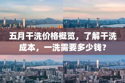 五月干洗价格概览，了解干洗成本，一洗需要多少钱？