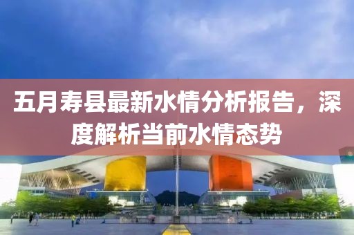 五月寿县最新水情分析报告，深度解析当前水情态势