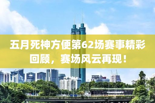 五月死神方便第62场赛事精彩回顾，赛场风云再现！