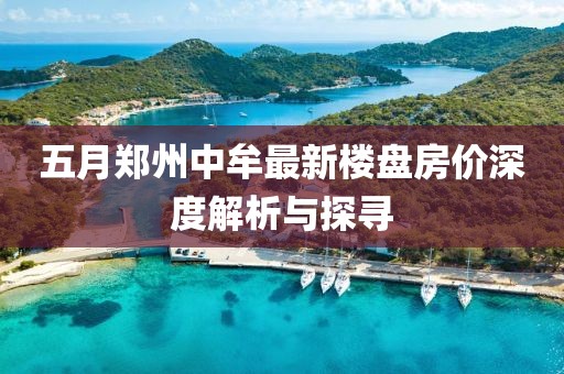 五月郑州中牟最新楼盘房价深度解析与探寻