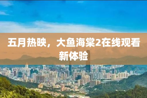 五月热映，大鱼海棠2在线观看新体验