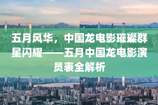 五月风华，中国龙电影璀璨群星闪耀——五月中国龙电影演员表全解析
