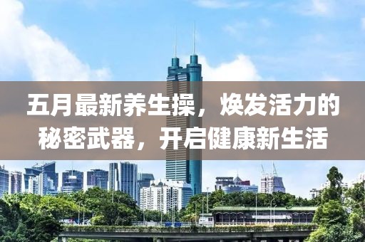 五月最新养生操，焕发活力的秘密武器，开启健康新生活