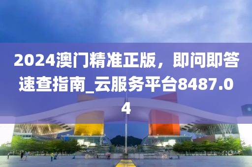 2024澳门精准正版，即问即答速查指南_云服务平台8487.04