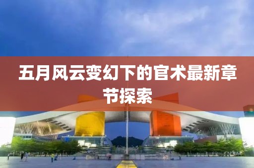 五月风云变幻下的官术最新章节探索