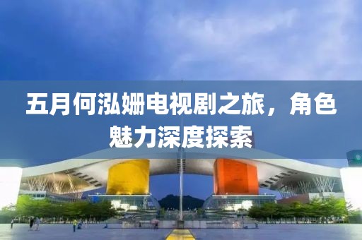 五月何泓姗电视剧之旅，角色魅力深度探索