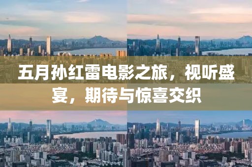 五月孙红雷电影之旅，视听盛宴，期待与惊喜交织