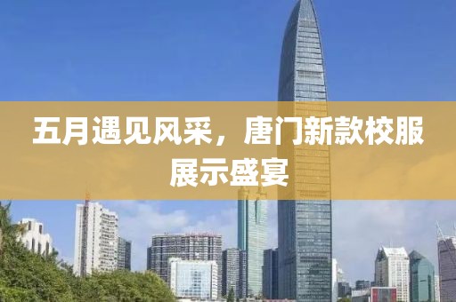 五月遇见风采，唐门新款校服展示盛宴