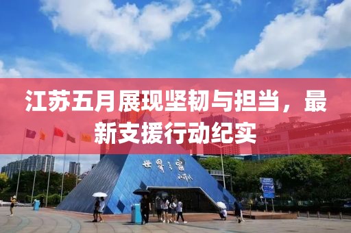 江苏五月展现坚韧与担当，最新支援行动纪实