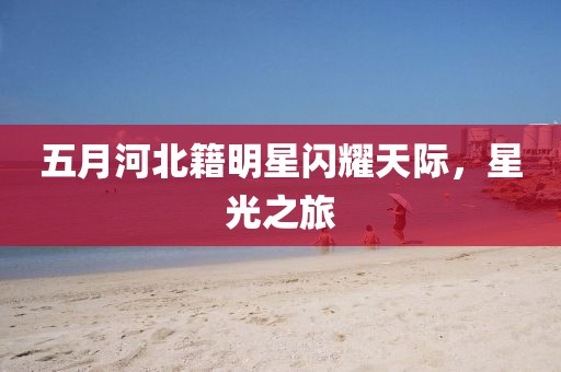 五月河北籍明星闪耀天际，星光之旅
