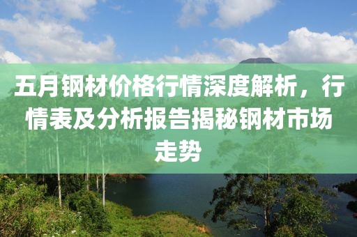 五月钢材价格行情深度解析，行情表及分析报告揭秘钢材市场走势